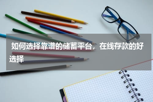  如何选择靠谱的储蓄平台，在线存款的好选择