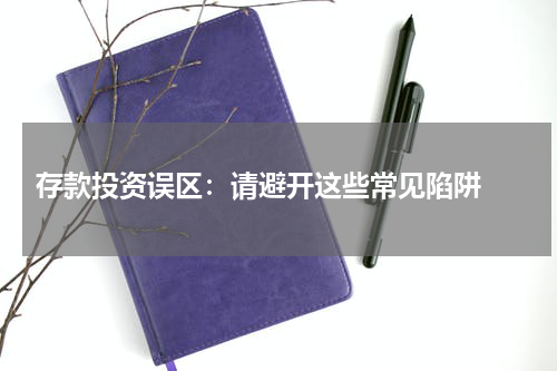  存款投资误区：请避开这些常见陷阱 