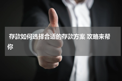  存款如何选择合适的存款方案 攻略来帮你 