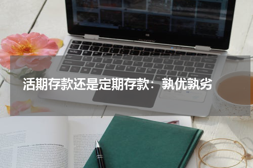  活期存款还是定期存款：孰优孰劣 