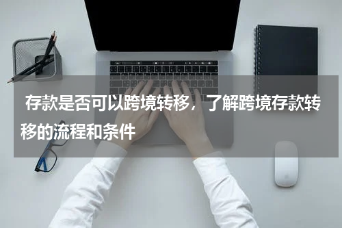  存款是否可以跨境转移，了解跨境存款转移的流程和条件