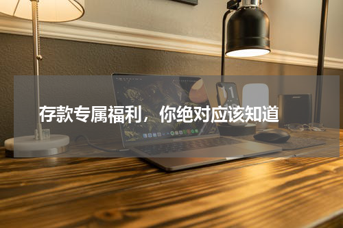  存款专属福利，你绝对应该知道 