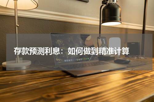  存款预测利息：如何做到精准计算 