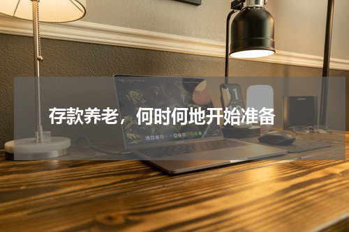  存款养老，何时何地开始准备 