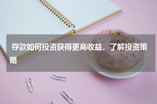  存款如何投资获得更高收益，了解投资策略