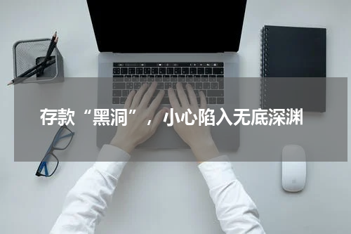  存款“黑洞”，小心陷入无底深渊