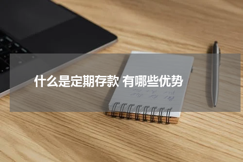  什么是定期存款 有哪些优势 