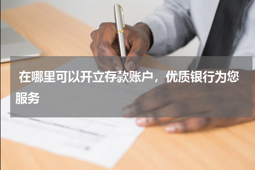  在哪里可以开立存款账户，优质银行为您服务