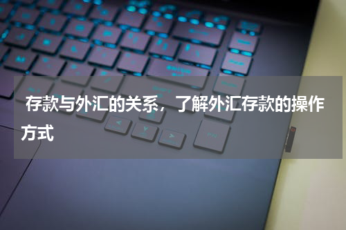  存款与外汇的关系，了解外汇存款的操作方式