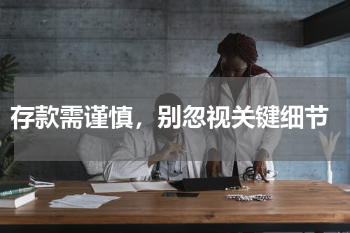  存款需谨慎，别忽视关键细节