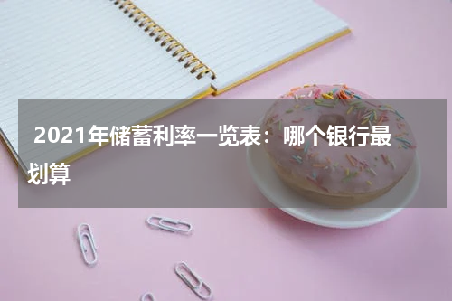  2021年储蓄利率一览表：哪个银行最划算 