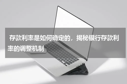  存款利率是如何确定的，揭秘银行存款利率的调整机制