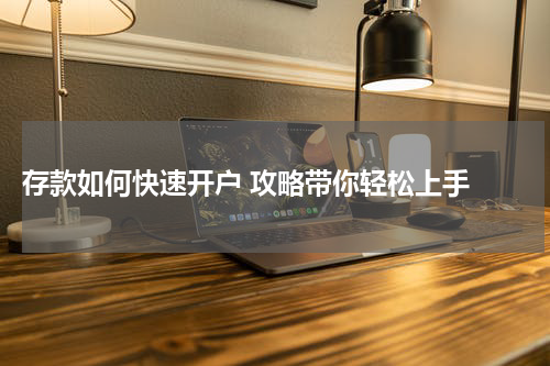  存款如何快速开户 攻略带你轻松上手 