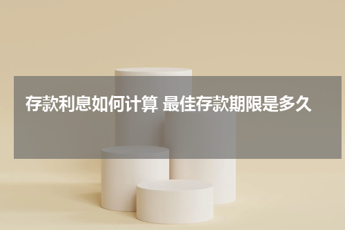  存款利息如何计算 最佳存款期限是多久 