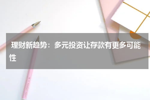  理财新趋势：多元投资让存款有更多可能性