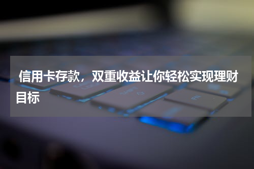  信用卡存款，双重收益让你轻松实现理财目标 