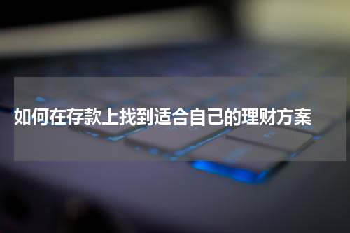  如何在存款上找到适合自己的理财方案 