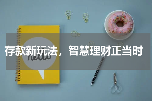  存款新玩法，智慧理财正当时