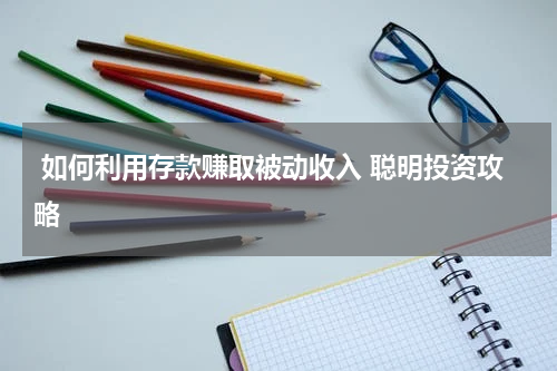  如何利用存款赚取被动收入 聪明投资攻略