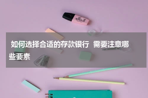  如何选择合适的存款银行  需要注意哪些要素 