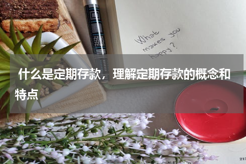  什么是定期存款，理解定期存款的概念和特点