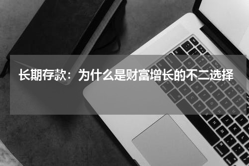  长期存款：为什么是财富增长的不二选择 