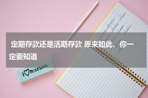  定期存款还是活期存款 原来如此，你一定要知道 