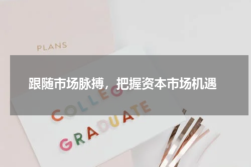  跟随市场脉搏，把握资本市场机遇
