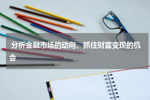  分析金融市场的动向，抓住财富变现的机会
