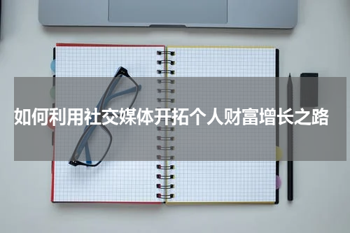  如何利用社交媒体开拓个人财富增长之路
