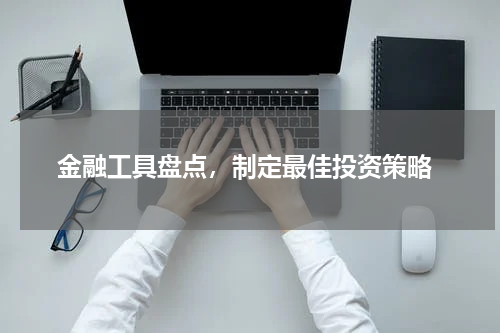  金融工具盘点，制定最佳投资策略