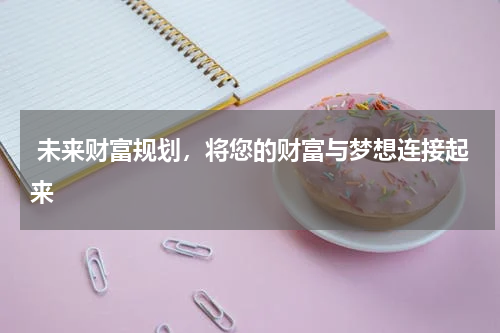  未来财富规划，将您的财富与梦想连接起来