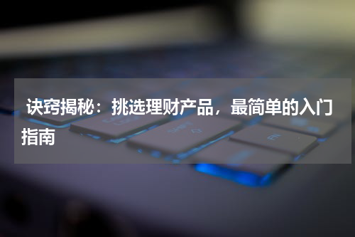  诀窍揭秘：挑选理财产品，最简单的入门指南
