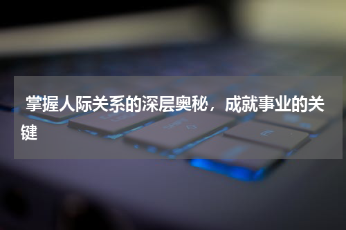  掌握人际关系的深层奥秘，成就事业的关键