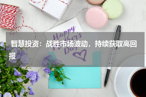  智慧投资：战胜市场波动，持续获取高回报