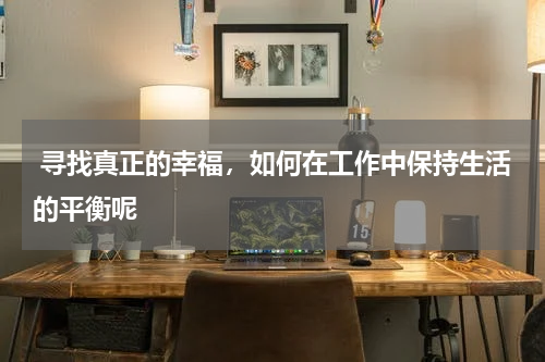  寻找真正的幸福，如何在工作中保持生活的平衡呢