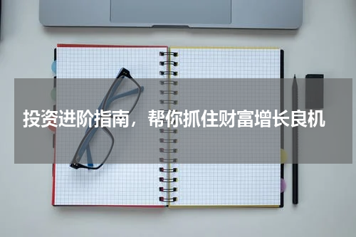  投资进阶指南，帮你抓住财富增长良机