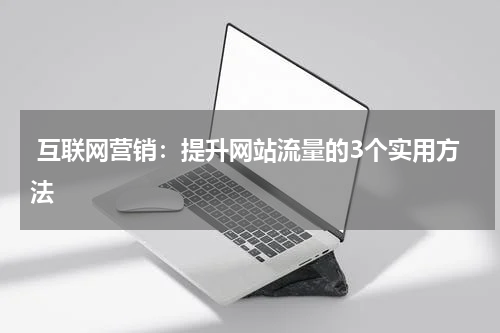  互联网营销：提升网站流量的3个实用方法