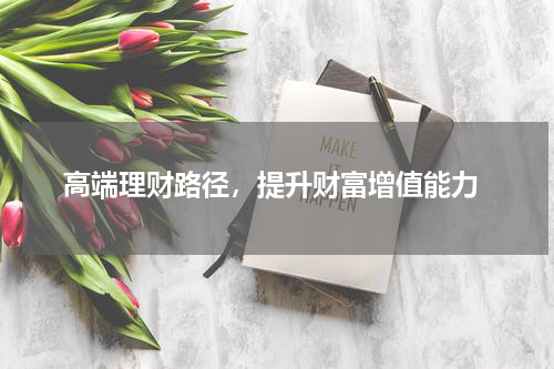  高端理财路径，提升财富增值能力
