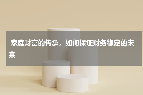  家庭财富的传承，如何保证财务稳定的未来