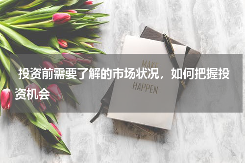  投资前需要了解的市场状况，如何把握投资机会
