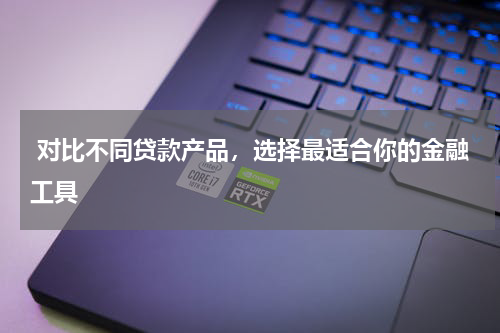  对比不同贷款产品，选择最适合你的金融工具