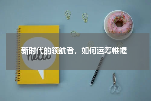  新时代的领航者，如何运筹帷幄