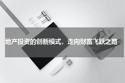  地产投资的创新模式，走向财富飞跃之路