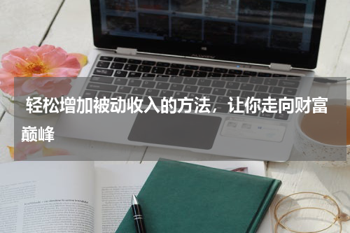  轻松增加被动收入的方法，让你走向财富巅峰