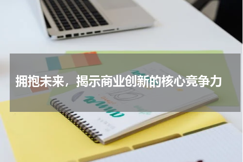  拥抱未来，揭示商业创新的核心竞争力