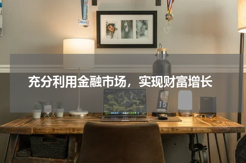  充分利用金融市场，实现财富增长