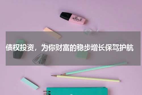  债权投资，为你财富的稳步增长保驾护航