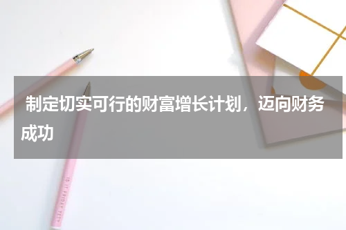  制定切实可行的财富增长计划，迈向财务成功