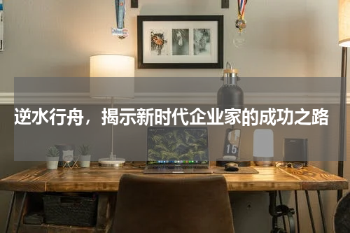  逆水行舟，揭示新时代企业家的成功之路